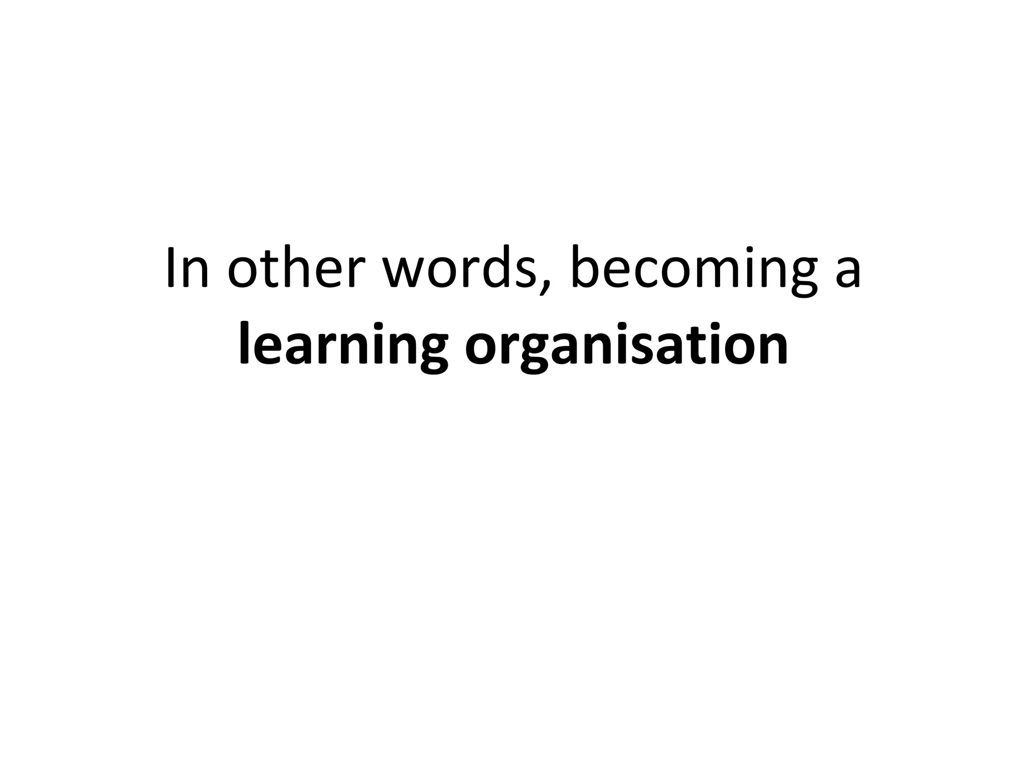 In other words, becoming a  learning organisation 