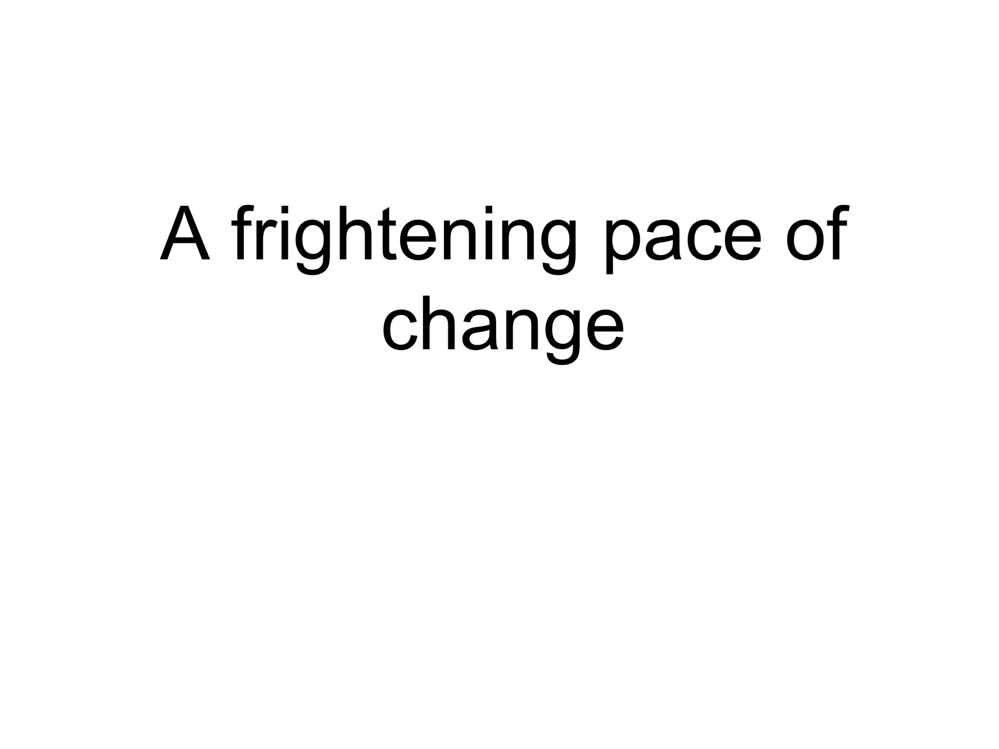 A frightening pace of change 