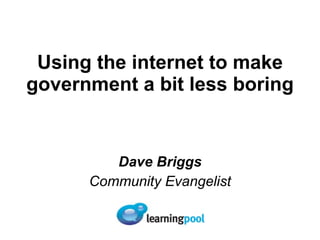 Using the internet to make government a bit less boring Dave Briggs Community Evangelist 