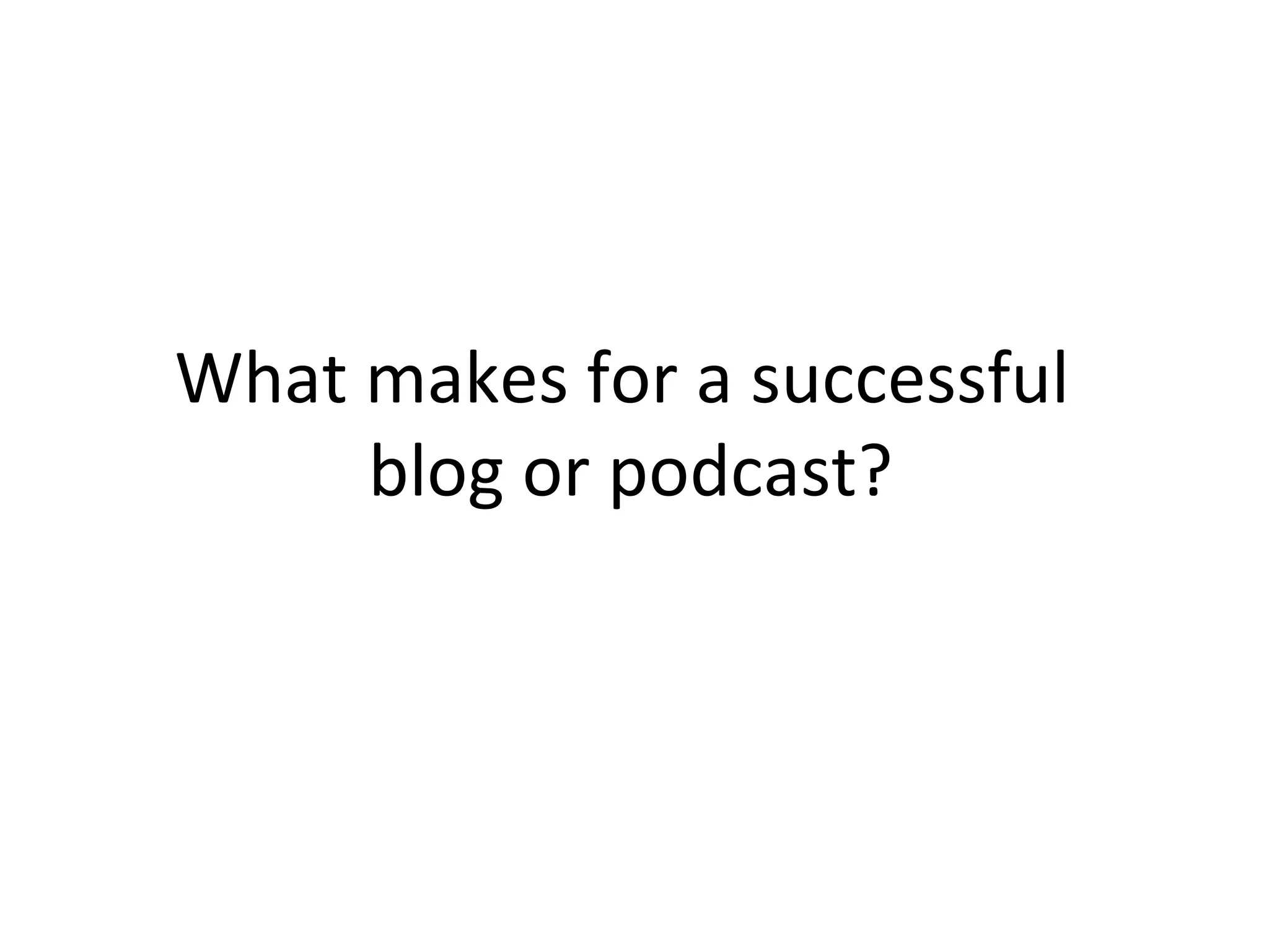 What makes for a successful  blog or podcast? 