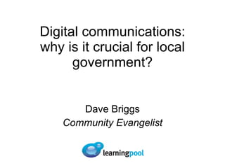 Digital communications: why is it crucial for local government? Dave Briggs Community Evangelist 