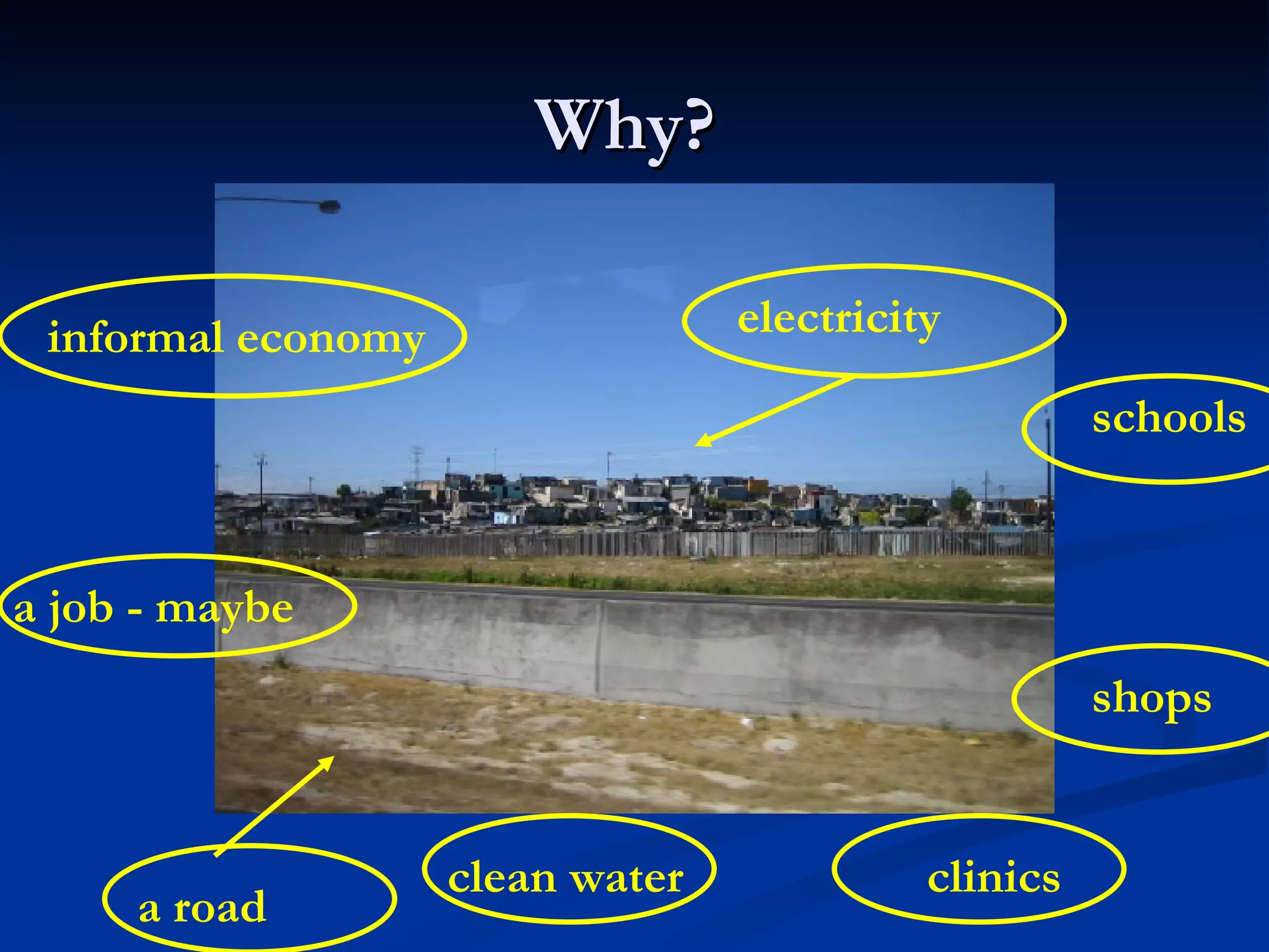 Why?  a road electricity clinics clean water schools shops informal economy a job - maybe 