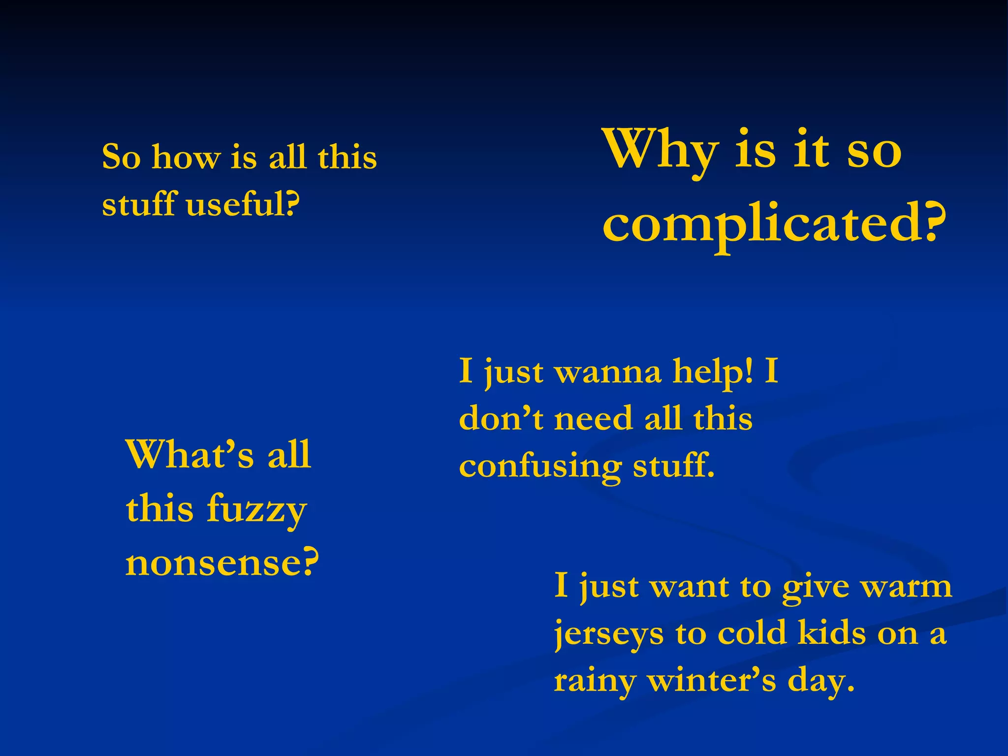 So how is all this stuff useful?  I just want to give warm jerseys to cold kids on a rainy winter’s day. What’s all this fuzzy nonsense?   I just wanna help! I don’t need all this confusing stuff. Why is it so complicated?   