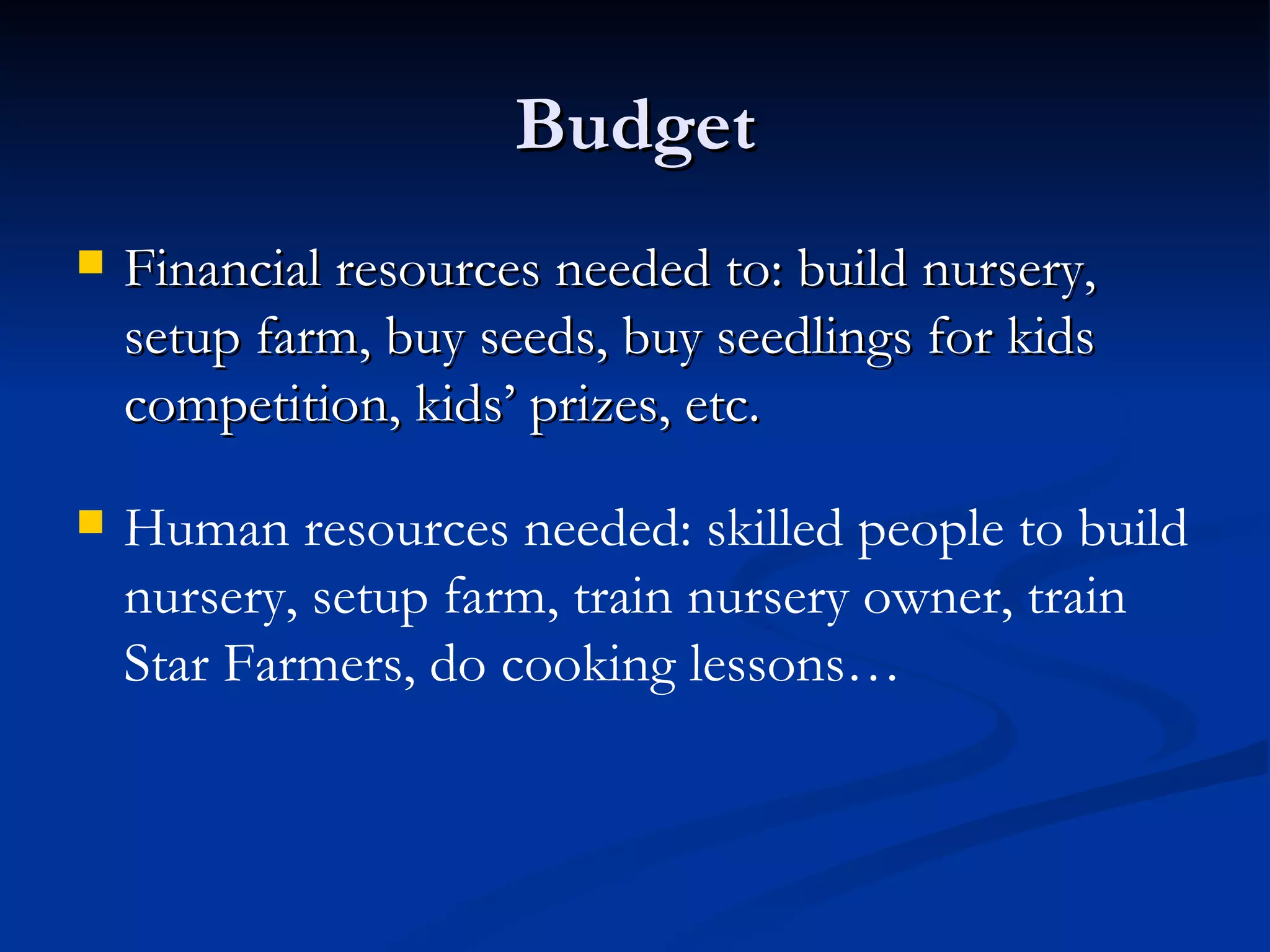 Budget Financial resources needed to: build nursery, setup farm, buy seeds, buy seedlings for kids competition, kids’ prizes, etc. Human resources needed: skilled people to build nursery, setup farm, train nursery owner, train Star Farmers, do cooking lessons… 