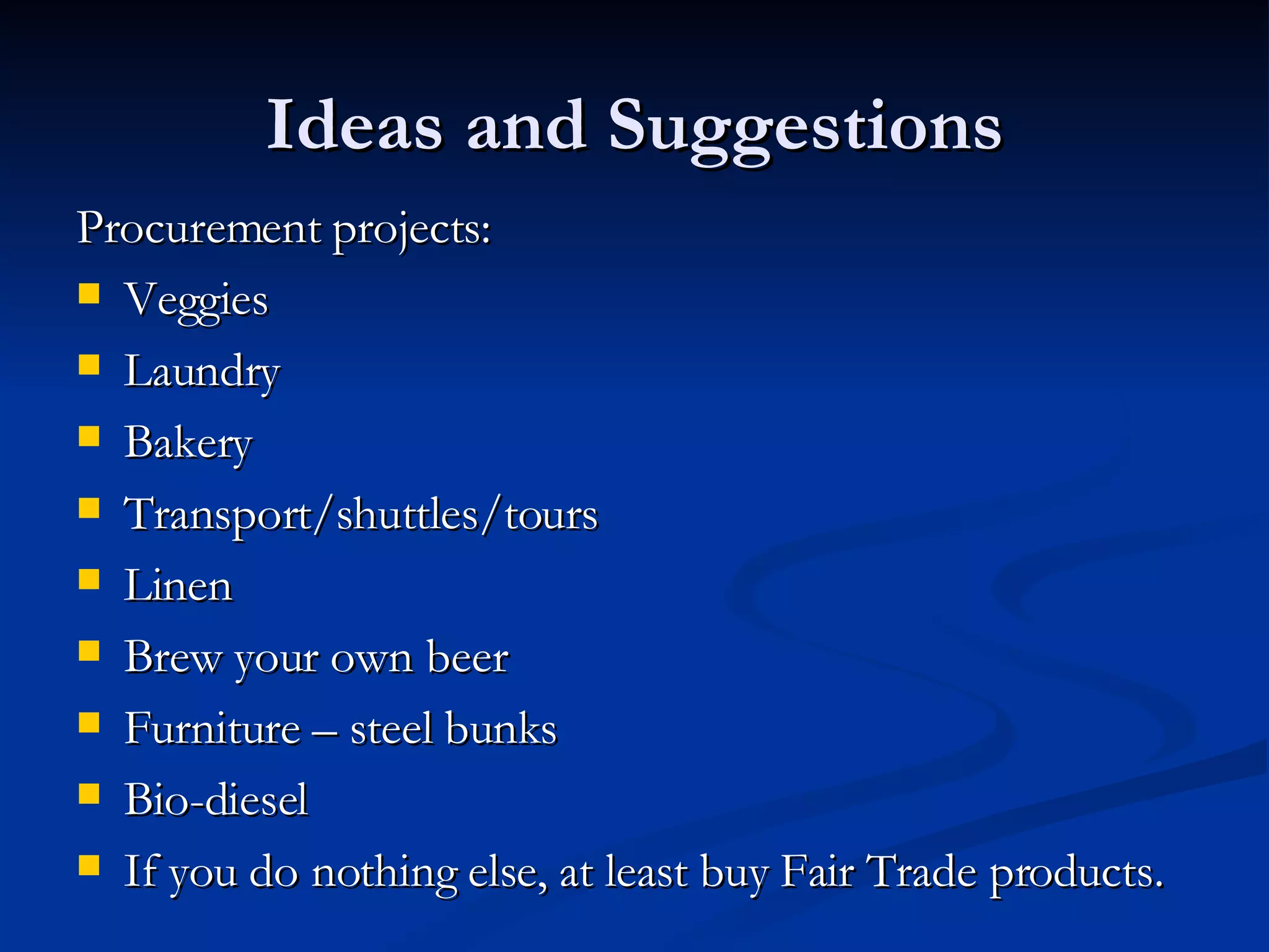 Ideas and Suggestions Procurement projects:  Veggies Laundry Bakery Transport/shuttles/tours Linen Brew your own beer Furniture – steel bunks Bio-diesel If you do nothing else, at least buy Fair Trade products.  