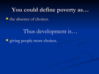 You could define poverty as… the absence of choices. Thus development is… giving people more choices. 