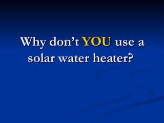 Why don’t  YOU  use a solar water heater?  