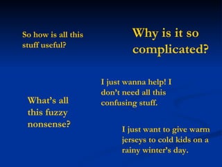 So how is all this stuff useful?  I just want to give warm jerseys to cold kids on a rainy winter’s day. What’s all this fuzzy nonsense?   I just wanna help! I don’t need all this confusing stuff. Why is it so complicated?   