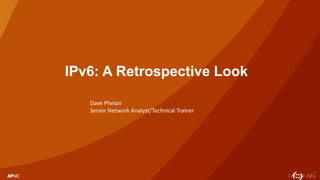 1
IPv6: A Retrospective Look
Dave Phelan
Senior Network Analyst/Technical Trainer
 