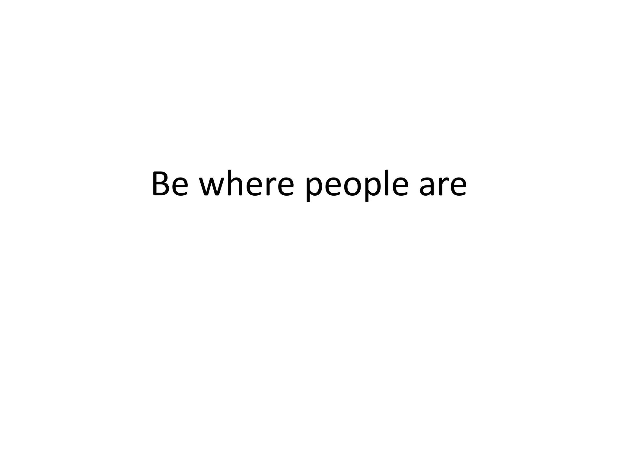 Be where people are