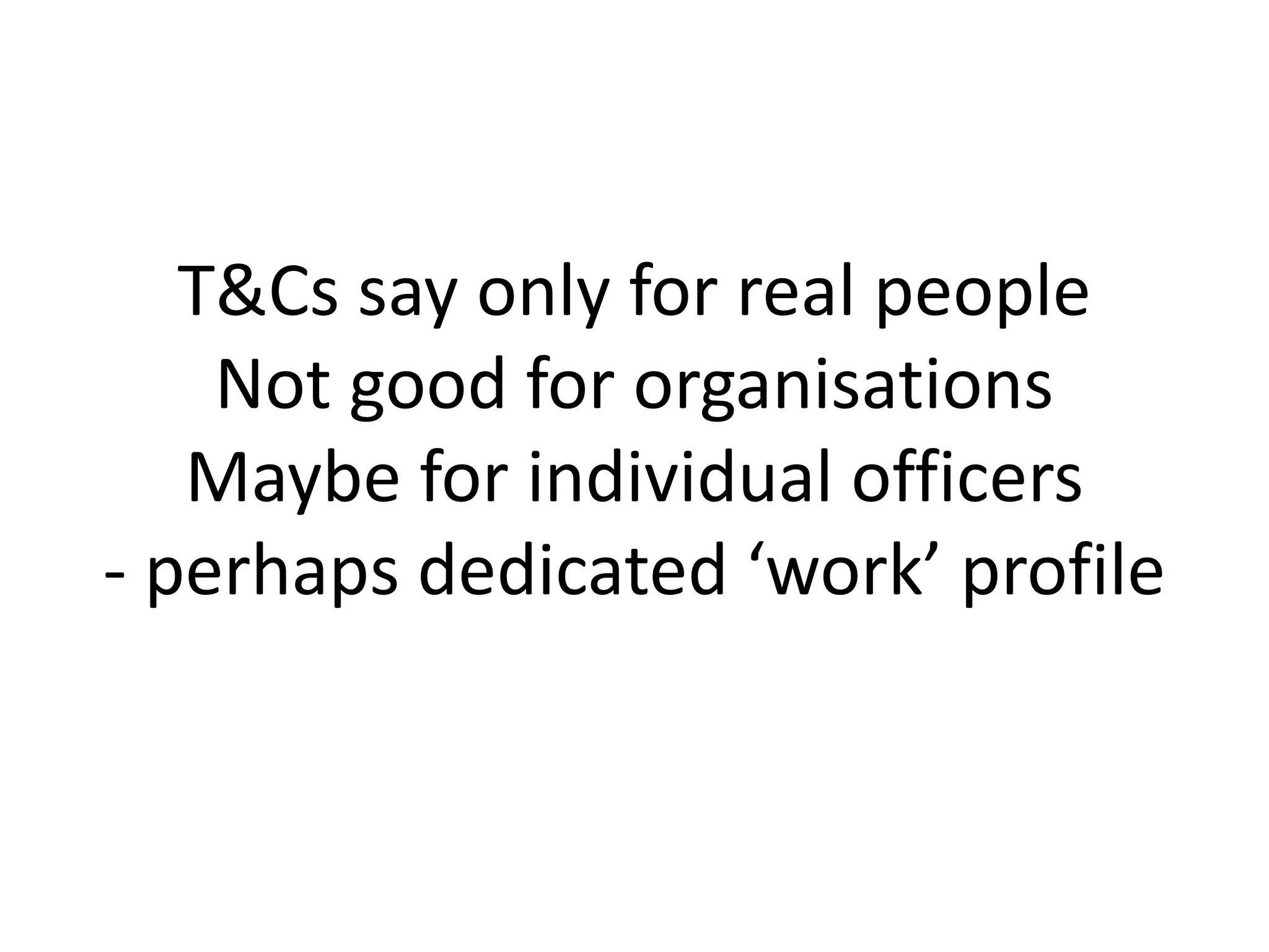 T&Cs say only for real people
Not good for organisations
Maybe for individual officers
- perhaps dedicated ‘work’ profile
