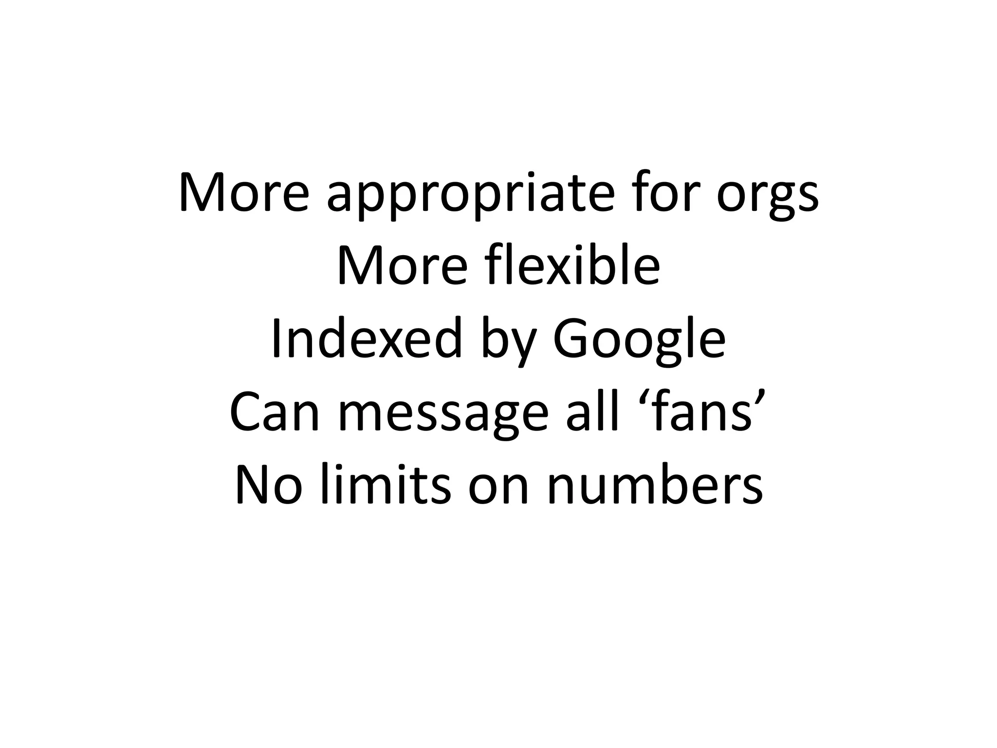 More appropriate for orgs
More flexible
Indexed by Google
Can message all ‘fans’
No limits on numbers