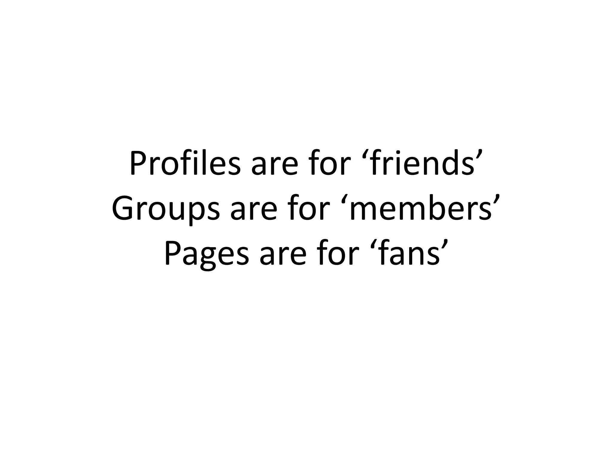 Profiles are for ‘friends’
Groups are for ‘members’
Pages are for ‘fans’