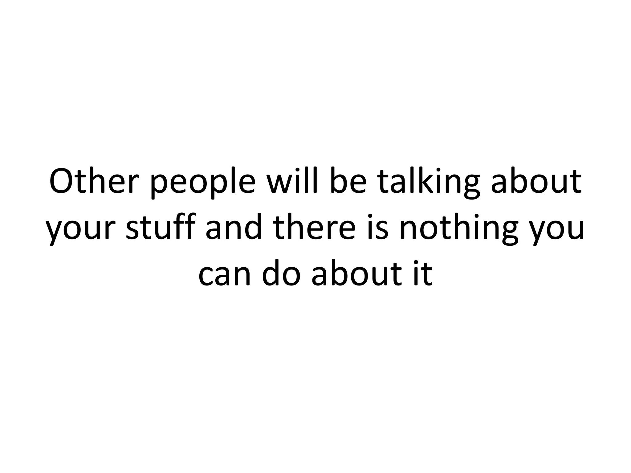 Other people will be talking about
your stuff and there is nothing you
can do about it