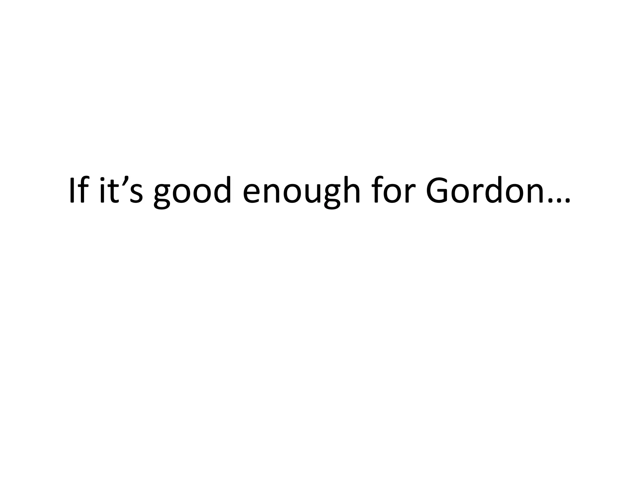 If it’s good enough for Gordon…