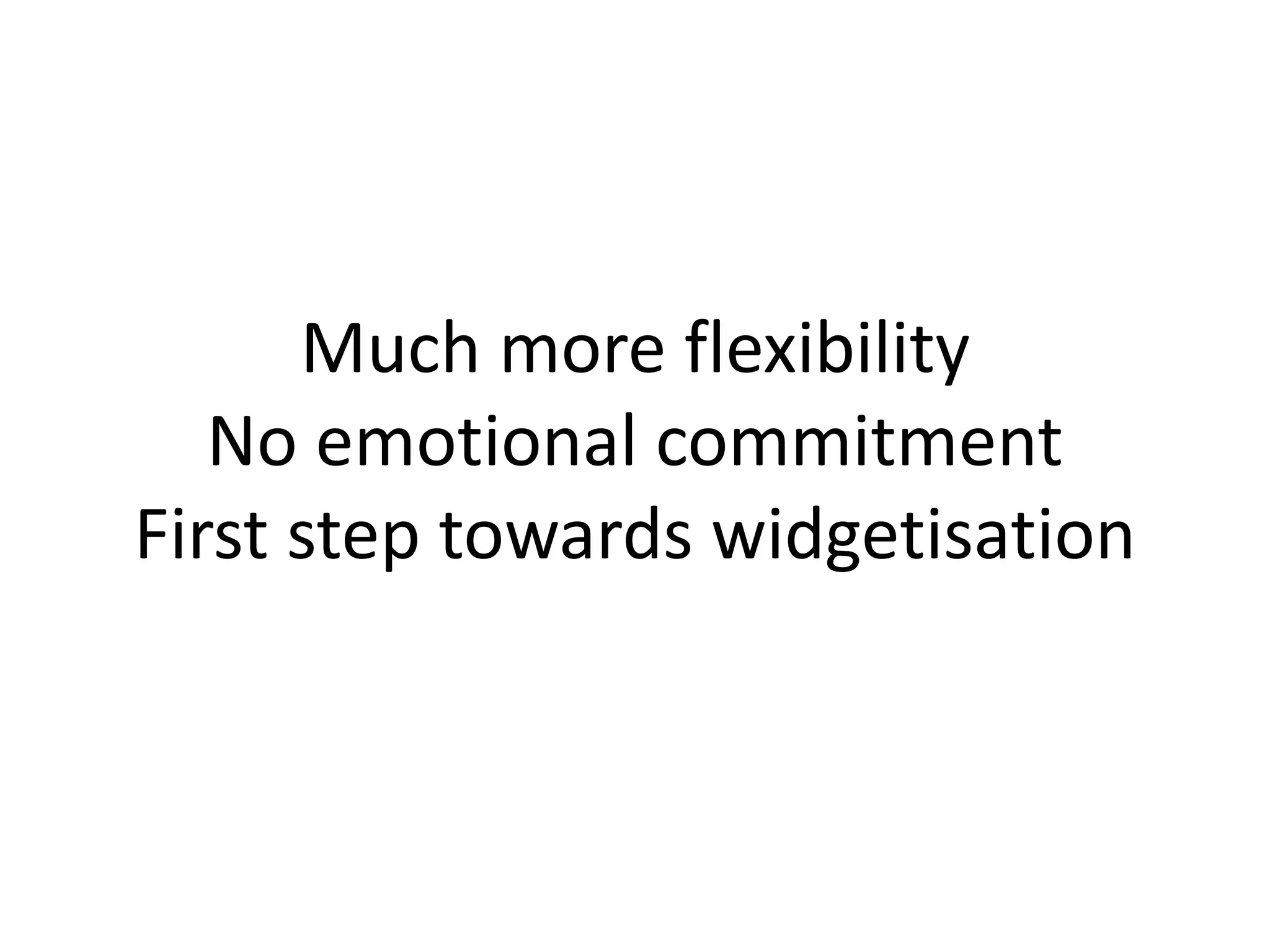 Much more flexibility
No emotional commitment
First step towards widgetisation