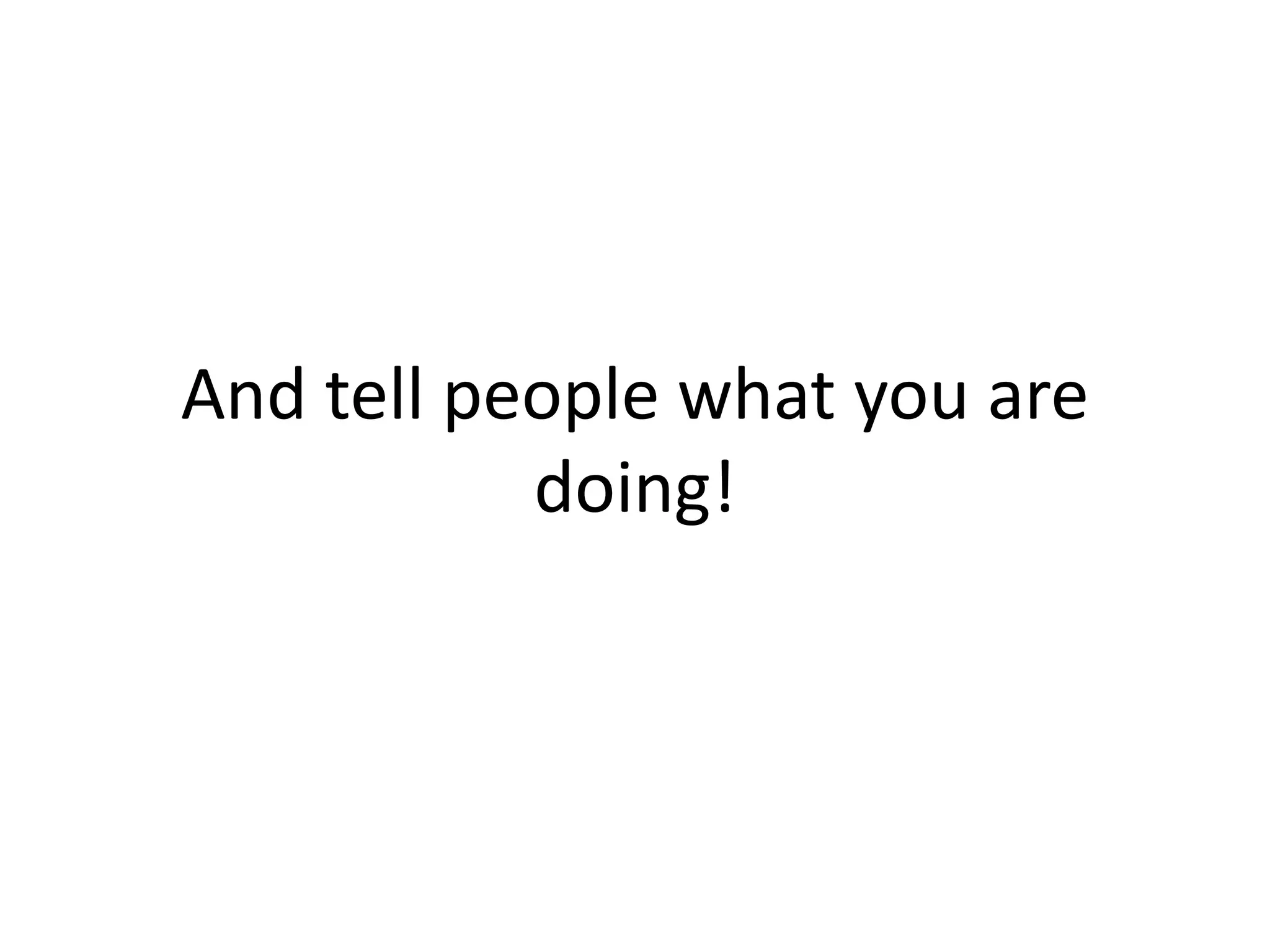 And tell people what you are
doing!