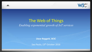 The Web of Things
Enabling exponential growth of IoT services
Dave Raggett, W3C
Sao Paulo, 13th October 2016
 