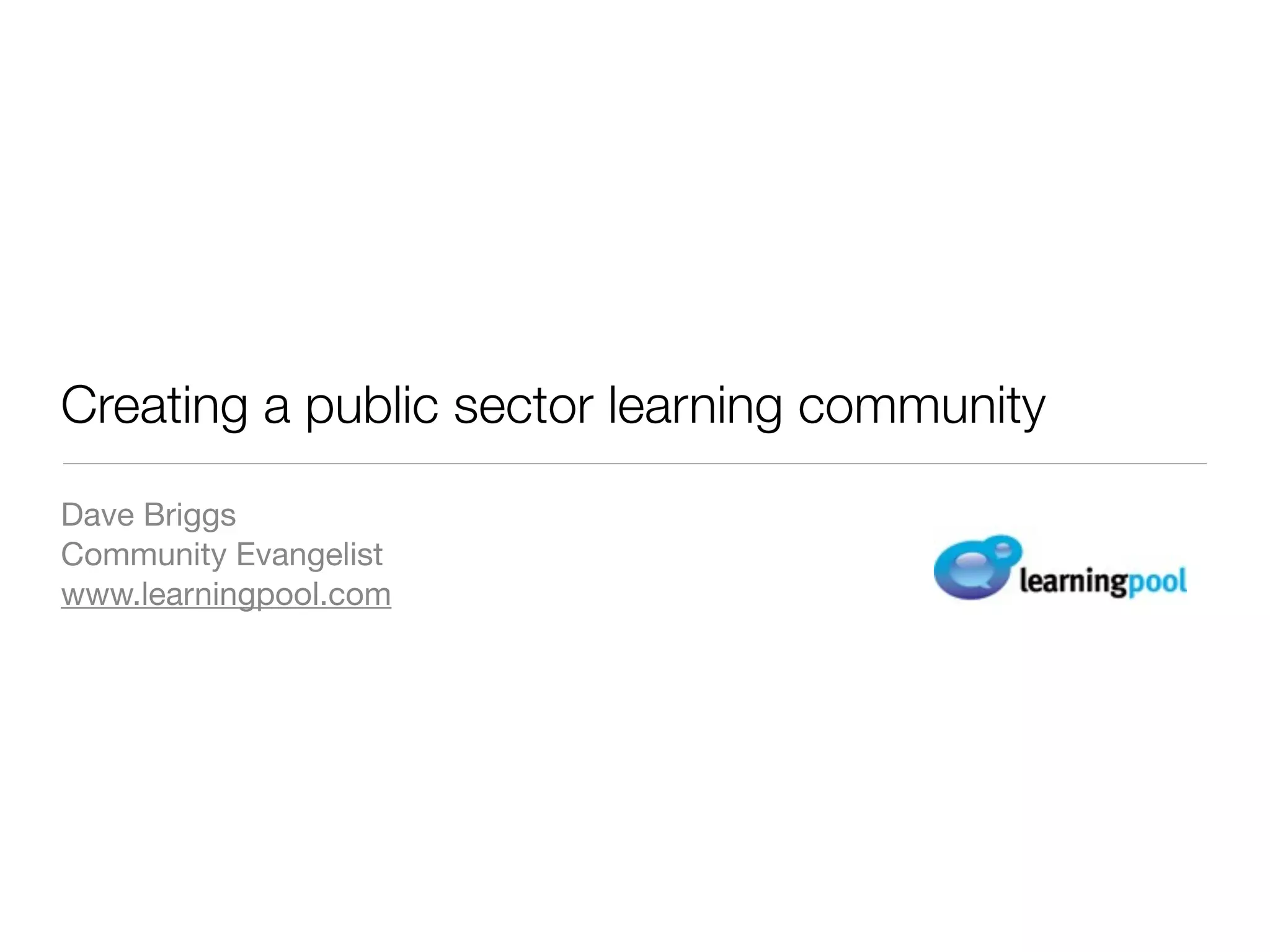 Creating a public sector learning community
Dave Briggs
Community Evangelist
www.learningpool.com