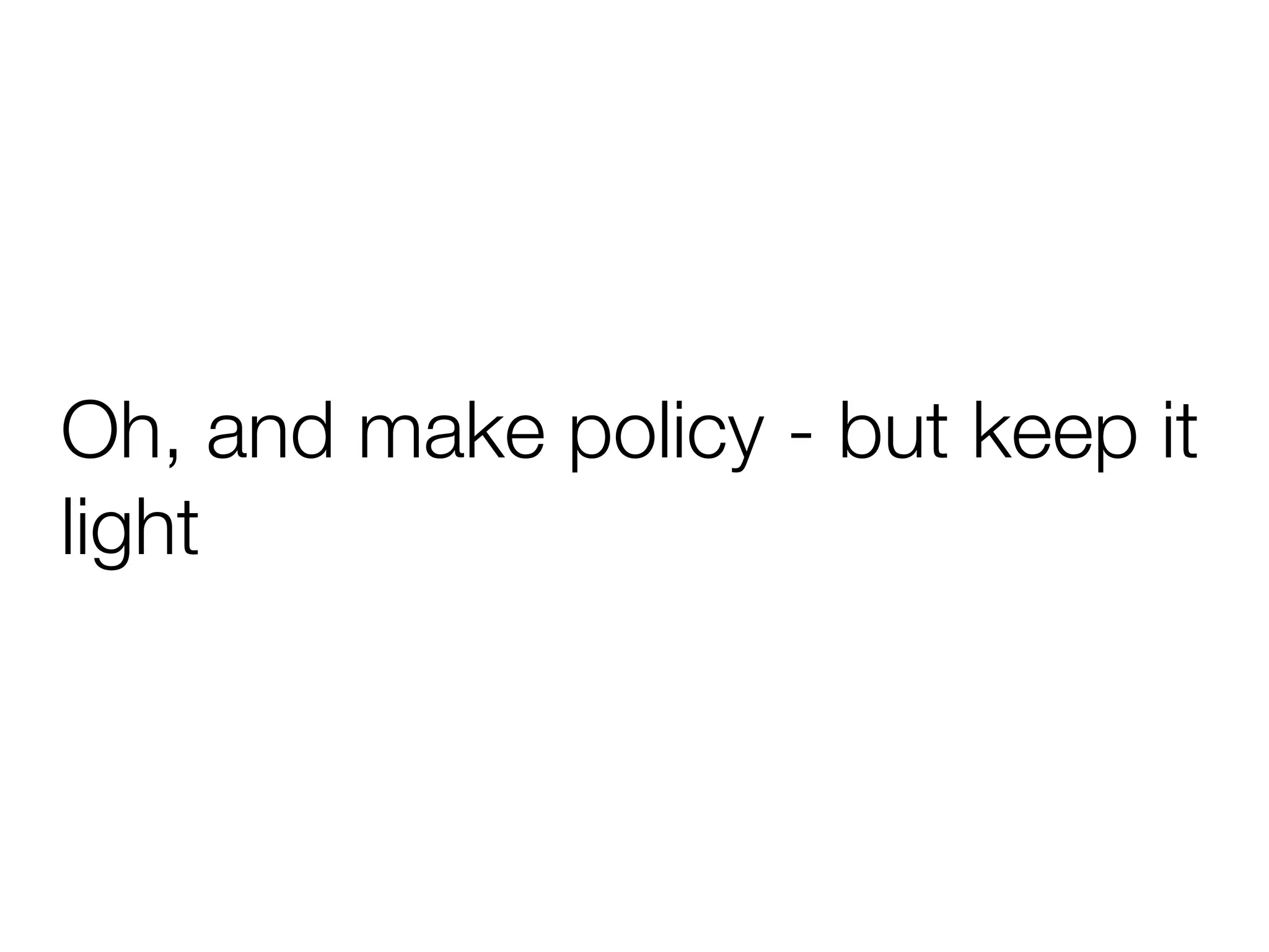 Oh, and make policy - but keep it
light