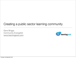 Creating a public sector learning community
      Dave Briggs
      Community Evangelist
      www.learningpool.com




Thursday, 23 September 2010
 