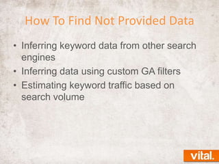 How To Find Not Provided Data
• Inferring keyword data from other search
engines
• Inferring data using custom GA filters
• Estimating keyword traffic based on
search volume

 