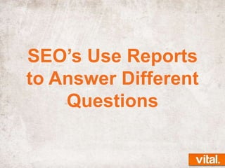 SEO’s Use Reports
to Answer Different
Questions

 
