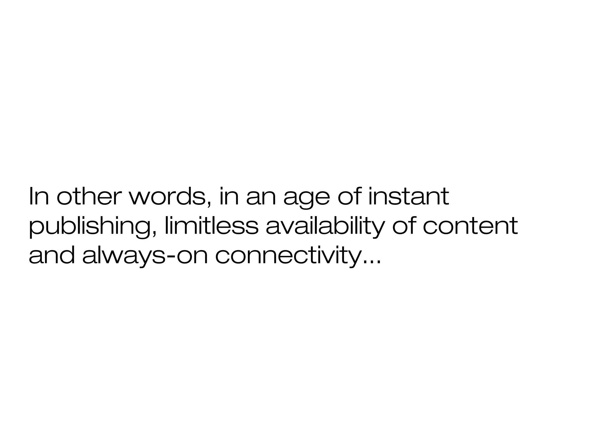 In other words, in an age of instant
publishing, limitless availability of content
and always-on connectivity...