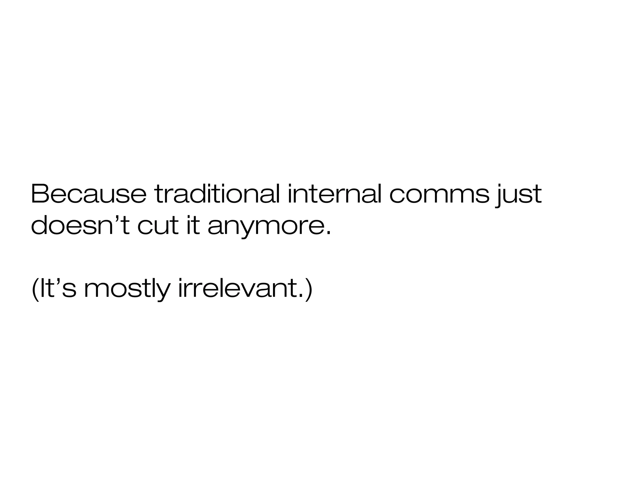 Because traditional internal comms just
doesn’t cut it anymore.
(It’s mostly irrelevant.)
