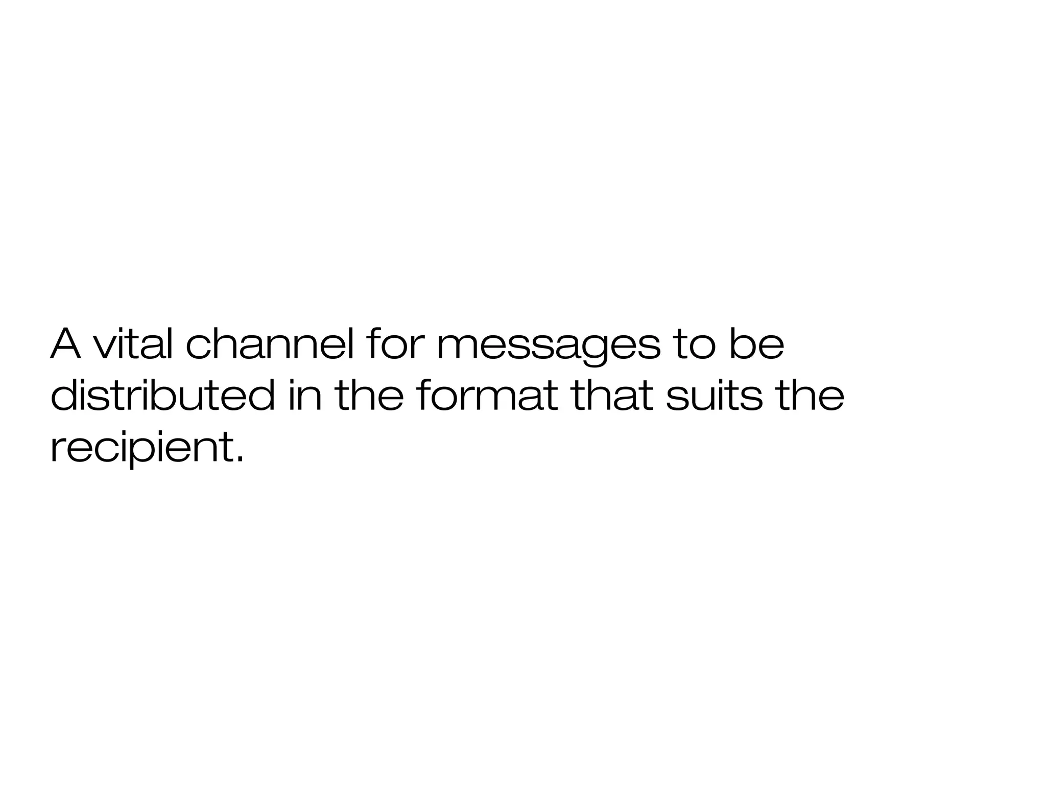 A vital channel for messages to be
distributed in the format that suits the
recipient.