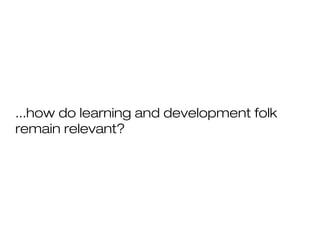 ...how do learning and development folk
remain relevant?
 