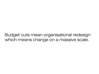 Budget cuts mean organisational redesign
which means change on a massive scale.
 