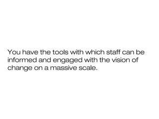 You have the tools with which staff can be
informed and engaged with the vision of
change on a massive scale.
 