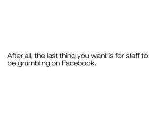After all, the last thing you want is for staff to
be grumbling on Facebook.
 