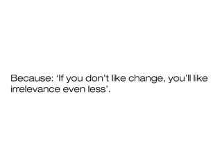 Because: ‘If you don’t like change, you’ll like
irrelevance even less’.
 