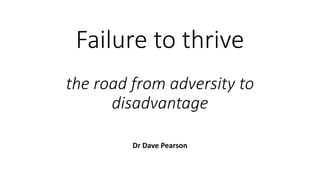 Failure to thrive
the road from adversity to
disadvantage
Dr Dave Pearson
 