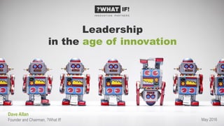 Leadership
in the age of innovation
May 2016
Dave Allan
Founder and Chairman, ?What If!
 