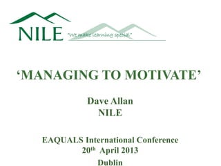 ‘MANAGING TO MOTIVATE’
Dave Allan
NILE
EAQUALS International Conference
20th April 2013
Dublin
 