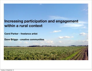 Increasing participation and engagement
within a rural context
Carol Parker - freelance artist
Dave Briggs - creative communities
Tuesday, 24 September 13
 