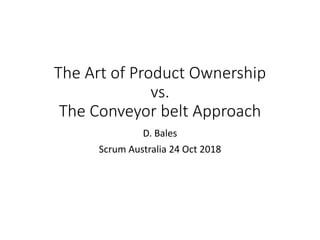 The Art of Product Ownership
vs.
The Conveyor belt Approach
D. Bales
Scrum Australia 24 Oct 2018
 