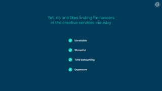 Yet, no one likes ﬁnding freelancers  
in the creative services industry
Stressful
Expensive
Unreliable
Time consuming
 