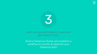 Audit your general freelance needs and
get ahead of them
Build a freelancer Roster and establish a
workﬂow to monitor & replenish your
freelance team
3
 