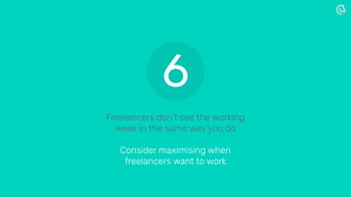 Freelancers don’t see the working
week in the same way you do
Consider maximising when
freelancers want to work
6
 