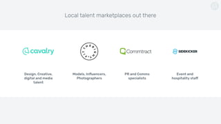 Local talent marketplaces out there
Design, Creative,
digital and media
talent
Models, Inﬂuencers,
Photographers
PR and Comms
specialists
Event and  
hospitality staff
 
