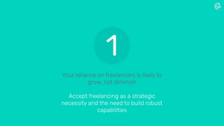 Your reliance on freelancers is likely to
grow, not diminish
Accept freelancing as a strategic
necessity and the need to build robust
capabilities
1
 