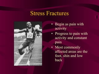 Stress Fractures
• Begin as pain with
activity
• Progress to pain with
activity and constant
pain
• Most commonly
affected areas are the
foot, shin and low
back
 