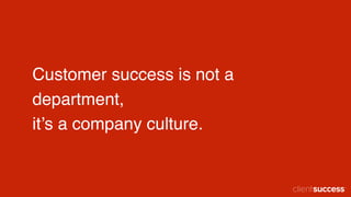 Customer success is not a
department,
it’s a company culture.
 