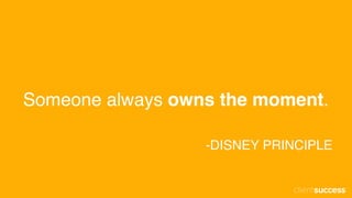 Someone always owns the moment.
-DISNEY PRINCIPLE
 