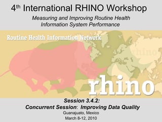 4 th  International RHINO Workshop Guanajuato, Mexico March 8-12, 2010 Measuring and Improving Routine Health Information System Performance  Session 3.4.2:  Concurrent Session :   Improving Data Quality 