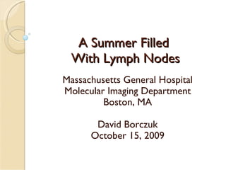 A Summer Filled  With Lymph Nodes Massachusetts General Hospital Molecular Imaging Department Boston, MA David Borczuk October 15, 2009 